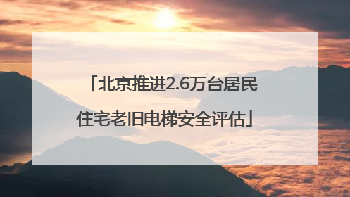北京推进2.6万台居民住宅老旧电梯安全评估
