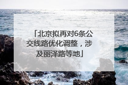 北京拟再对6条公交线路优化调整，涉及丽泽路等地