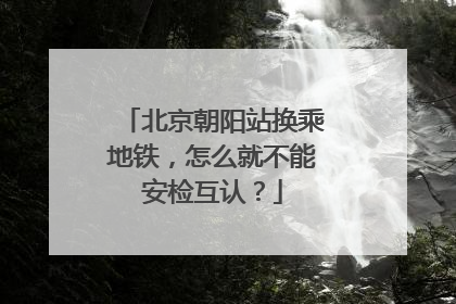 北京朝阳站换乘地铁，怎么就不能安检互认？