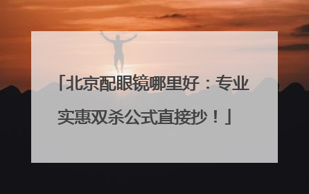 北京配眼镜哪里好：专业实惠双杀公式直接抄！