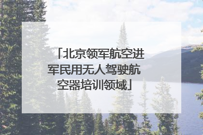 北京领军航空进军民用无人驾驶航空器培训领域