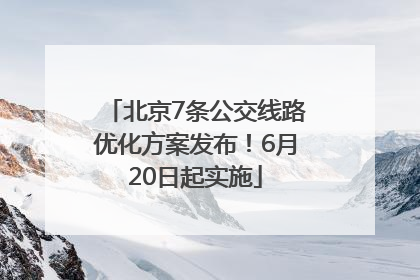 北京7条公交线路优化方案发布！6月20日起实施