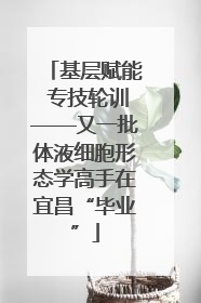 基层赋能 专技轮训——又一批体液细胞形态学高手在宜昌“毕业”
