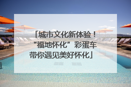城市文化新体验！“福地怀化”彩蛋车带你遇见美好怀化