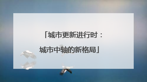 城市更新进行时：城市中轴的新格局