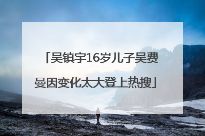 吴镇宇16岁儿子吴费曼因变化太大登上热搜