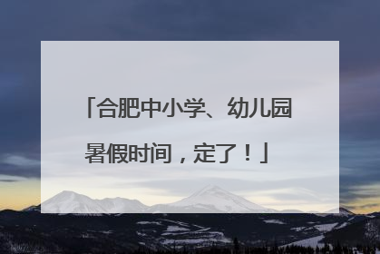 合肥中小学、幼儿园暑假时间，定了！