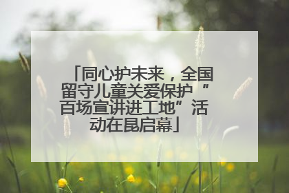 同心护未来，全国留守儿童关爱保护“百场宣讲进工地”活动在昆启幕
