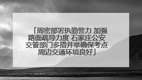 周密部署执勤警力 加强路面疏导力度 石家庄公安交管部门多措并举确保考点周边交通环境良好