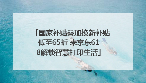 国家补贴叠加换新补贴低至65折 来京东618解锁智慧打印生活