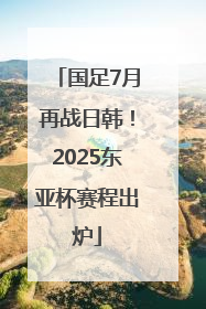 国足7月再战日韩！2025东亚杯赛程出炉