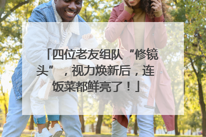 四位老友组队“修镜头”，视力焕新后，连饭菜都鲜亮了！