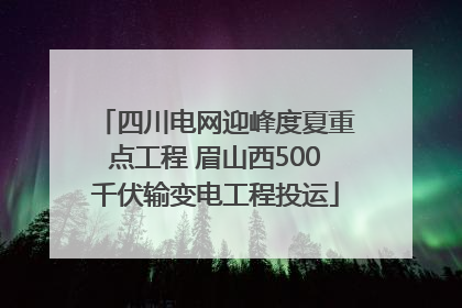 四川电网迎峰度夏重点工程 眉山西500千伏输变电工程投运