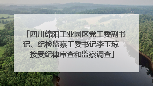 四川绵阳工业园区党工委副书记、纪检监察工委书记李玉琼 接受纪律审查和监察调查