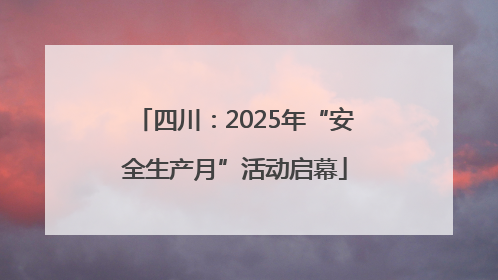 四川：2025年“安全生产月”活动启幕