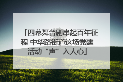 四幕舞台剧串起百年征程 中华路街道这场党建活动“声”入人心