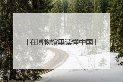 在博物馆里读懂中国