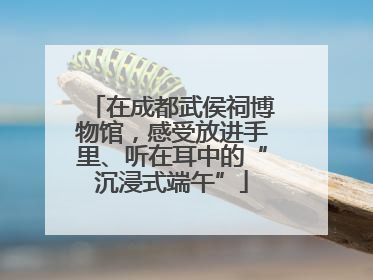 在成都武侯祠博物馆，感受放进手里、听在耳中的“沉浸式端午”