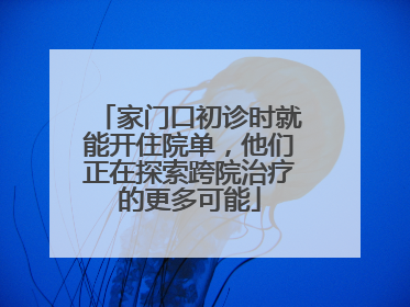 家门口初诊时就能开住院单，他们正在探索跨院治疗的更多可能
