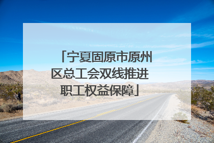 宁夏固原市原州区总工会双线推进职工权益保障