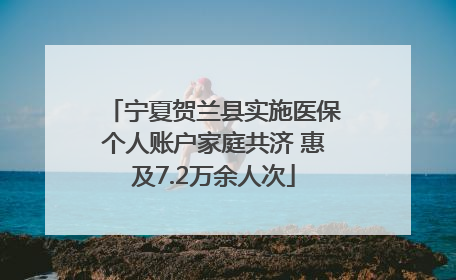 宁夏贺兰县实施医保个人账户家庭共济 惠及7.2万余人次