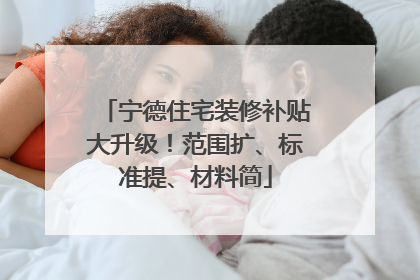 宁德住宅装修补贴大升级！范围扩、标准提、材料简