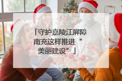 守护嘉陵江屏障 南充这样推进“美丽建设”