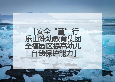 安全“童”行 乐山洙幼教育集团全福园区提高幼儿自我保护能力