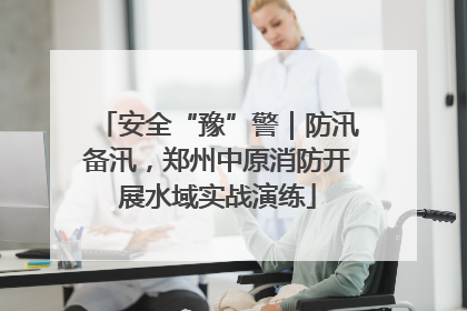 安全“豫”警｜防汛备汛，郑州中原消防开展水域实战演练