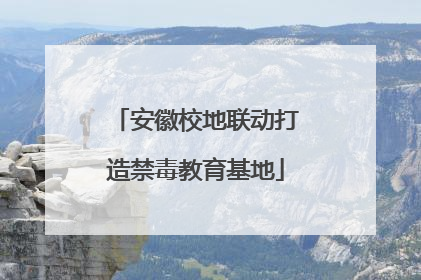 安徽校地联动打造禁毒教育基地