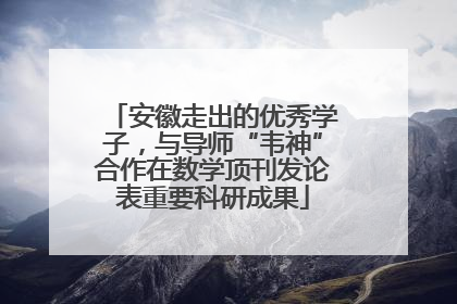 安徽走出的优秀学子，与导师“韦神”合作在数学顶刊发论表重要科研成果