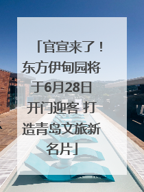 官宣来了！东方伊甸园将于6月28日开门迎客 打造青岛文旅新名片