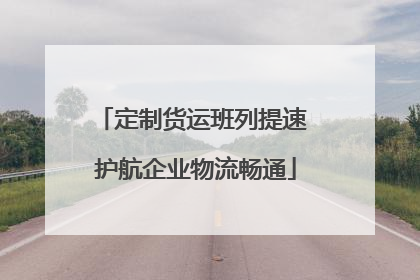 定制货运班列提速 护航企业物流畅通