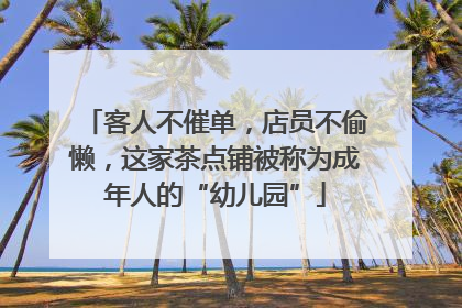 客人不催单，店员不偷懒，这家茶点铺被称为成年人的“幼儿园”
