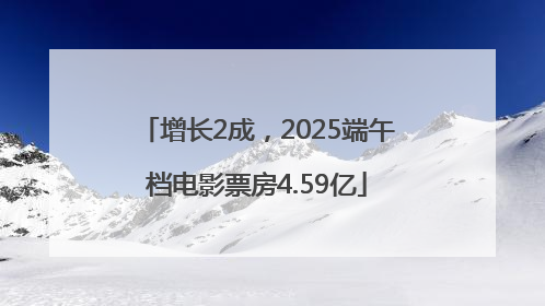 增长2成，2025端午档电影票房4.59亿