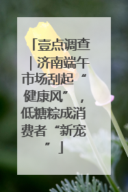 壹点调查｜济南端午市场刮起“健康风”，低糖粽成消费者“新宠”