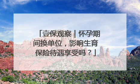壹保观察｜怀孕期间换单位，影响生育保险待遇享受吗？