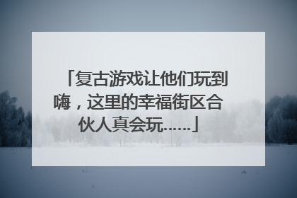 复古游戏让他们玩到嗨，这里的幸福街区合伙人真会玩……