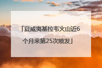 夏威夷基拉韦火山近6个月来第25次喷发