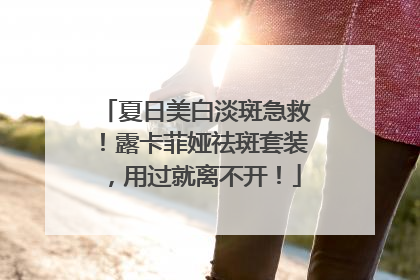 夏日美白淡斑急救！露卡菲娅祛斑套装，用过就离不开！