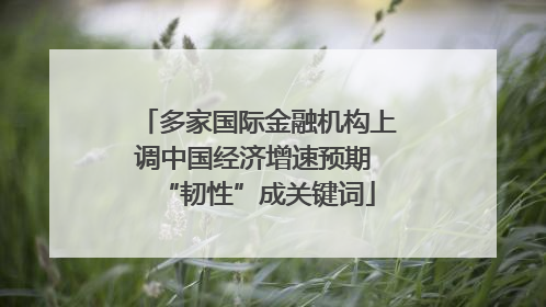 多家国际金融机构上调中国经济增速预期 “韧性”成关键词