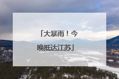 大暴雨！今晚抵达江苏