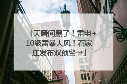 天瞬间黑了！雷电+10级雷暴大风！石家庄发布双预警→