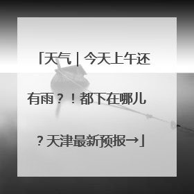 天气｜今天上午还有雨？！都下在哪儿？天津最新预报→