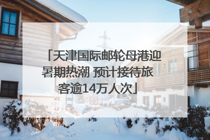 天津国际邮轮母港迎暑期热潮 预计接待旅客逾14万人次