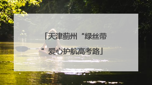 天津蓟州“绿丝带”爱心护航高考路