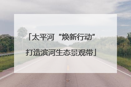 太平河“焕新行动” 打造滨河生态景观带