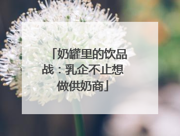 奶罐里的饮品战：乳企不止想做供奶商