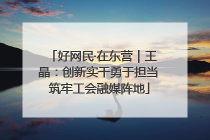 好网民·在东营｜王晶：创新实干勇于担当 筑牢工会融媒阵地
