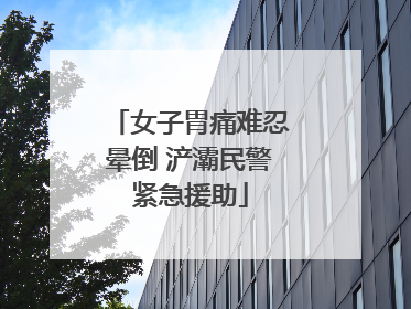 女子胃痛难忍晕倒 浐灞民警紧急援助